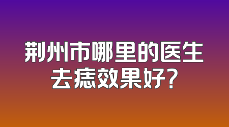 荆州市哪里的医生去痣效果好？