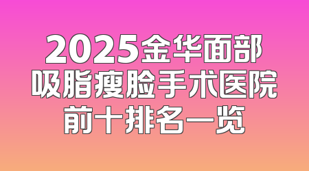 2025金华面部吸脂瘦脸手术医院前十排名一览