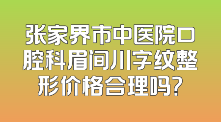 张家界市中医院口腔科眉间川字纹整形价格合理吗？