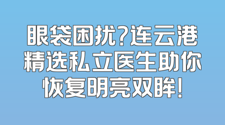 眼袋困扰？连云港精选私立医生助你恢复明亮双眸！