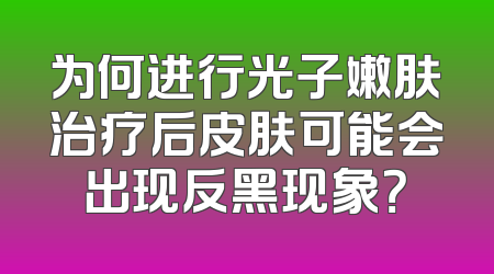 为何进行光子嫩肤治疗后皮肤可能会出现反黑现象？