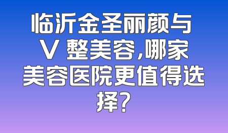 临沂金圣丽颜与 V 整美容，哪家美容医院更值得选择？
