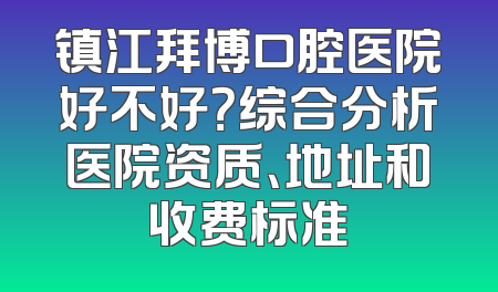 镇江拜博口腔医院好不好？综合分析医院资质、地址和收费标准