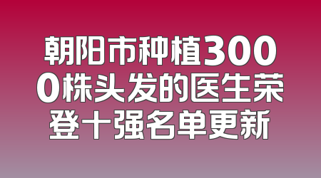 朝阳市种植3000株头发的医生荣登十强名单更新