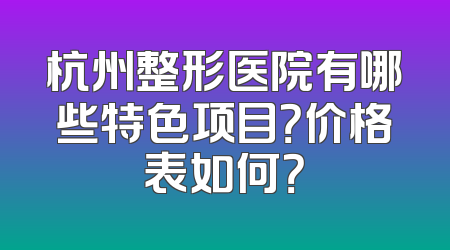 杭州整形医院有哪些特色项目？价格表如何？
