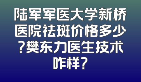 陆军军医大学新桥医院祛斑价格多少？樊东力医生技术咋样？
