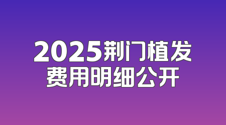 2025荆门植发费用明细公开