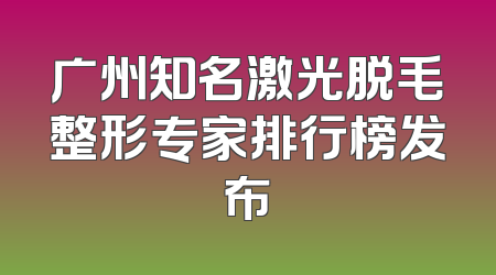 广州知名激光脱毛整形专家排行榜发布