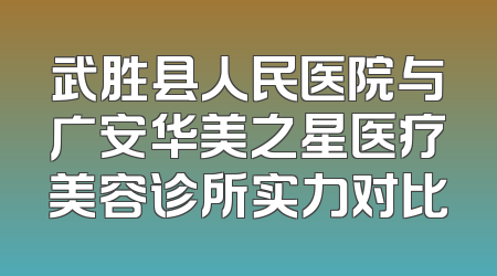 武胜县人民医院与广安华美之星医疗美容诊所实力对比