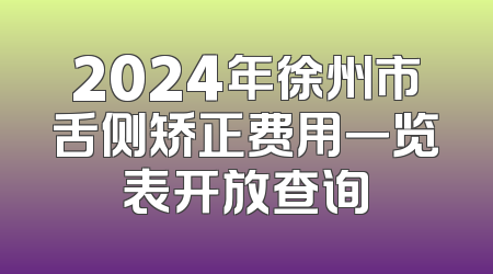 2024年徐州市舌侧矫正费用一览表开放查询