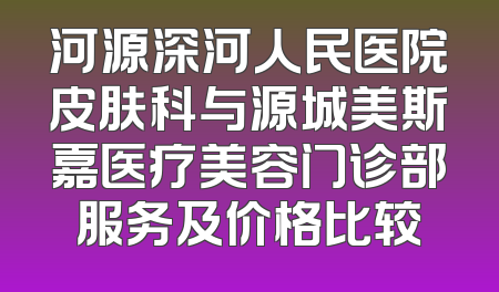 河源深河人民医院皮肤科与源城美斯嘉医疗美容门诊部服务及价格比较