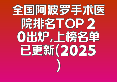 全国阿波罗手术医院排名TOP 20出炉，上榜名单已更新（2025）