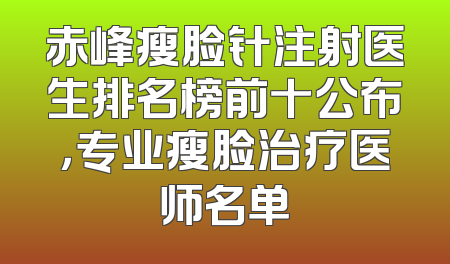 赤峰瘦脸针注射医生排名榜前十公布，专业瘦脸治疗医师名单