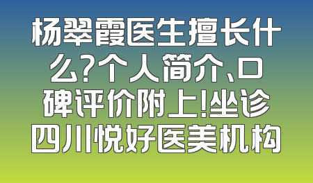 杨翠霞医生擅长什么？个人简介、口碑评价附上！坐诊四川悦好医美机构