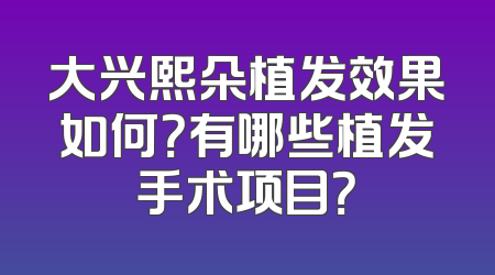 大兴熙朵植发效果如何？有哪些植发手术项目？