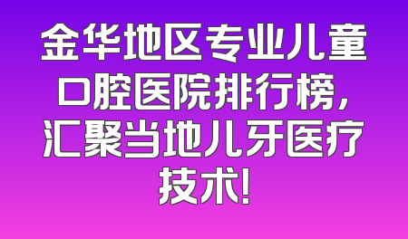 金华地区专业儿童口腔医院排行榜，汇聚当地儿牙医疗技术！