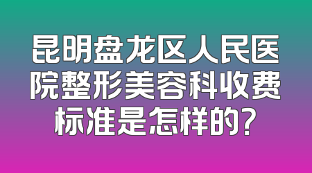 昆明盘龙区人民医院整形美容科收费标准是怎样的？