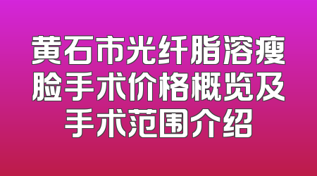 黄石市光纤脂溶瘦脸手术价格概览及手术范围介绍