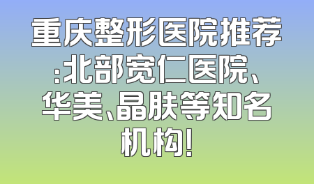 重庆整形医院推荐：北部宽仁医院、华美、晶肤等知名机构！