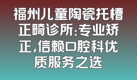 福州儿童陶瓷托槽正畸诊所：专业矫正，信赖口腔科优质服务之选