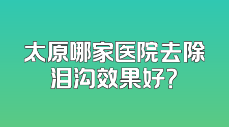 太原哪家医院去除泪沟效果好？