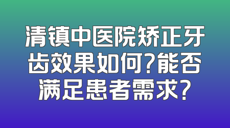 清镇中医院矫正牙齿效果如何？能否满足患者需求？