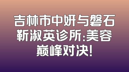 吉林市中妍与磐石靳淑英诊所：美容巅峰对决！
