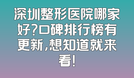 深圳整形医院哪家好？口碑排行榜有更新，想知道就来看！
