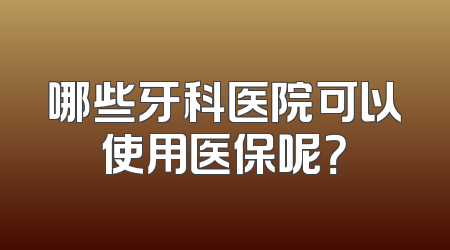 哪些牙科医院可以使用医保呢？