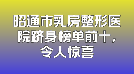 昭通市乳房整形医院跻身榜单前十，令人惊喜