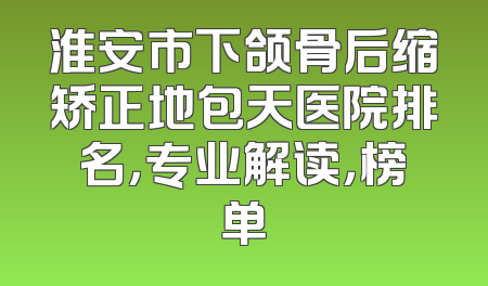 淮安市下颌骨后缩矫正地包天医院排名，专业解读，榜单