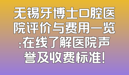 无锡牙博士口腔医院评价与费用一览：在线了解医院声誉及收费标准！