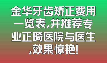 金华牙齿矫正费用一览表，并推荐专业正畸医院与医生，效果惊艳！