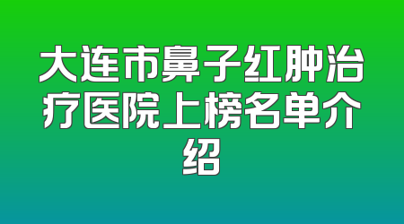 大连市鼻子红肿治疗医院上榜名单介绍