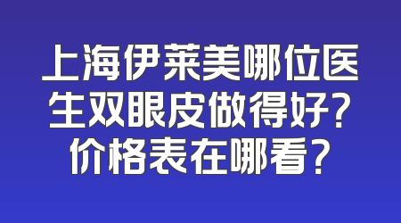 上海伊莱美哪位医生双眼皮做得好？价格表在哪看？