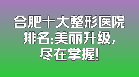 合肥十大整形医院排名：美丽升级，尽在掌握！