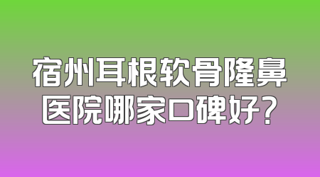 宿州耳根软骨隆鼻医院哪家口碑好？