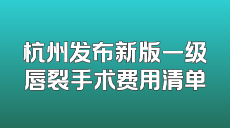 杭州发布新版一级唇裂手术费用清单