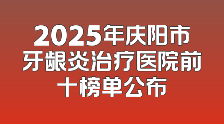 2025年庆阳市牙龈炎治疗医院前十榜单公布