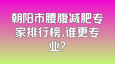 朝阳市腰腹减肥专家排行榜，谁更专业？