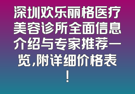 深圳欢乐丽格医疗美容诊所全面信息介绍与专家推荐一览，附详细价格表！