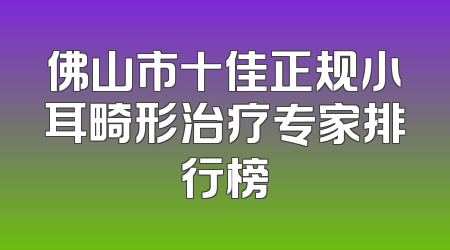 佛山市十佳正规小耳畸形治疗专家排行榜