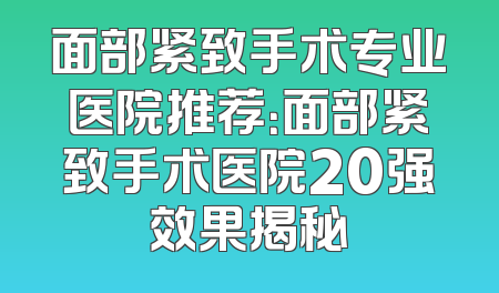 面部紧致手术专业医院推荐：面部紧致手术医院20强效果揭秘