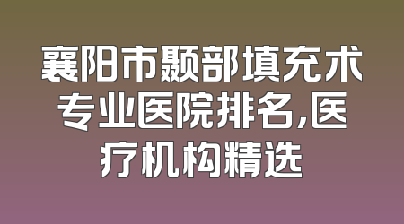 襄阳市颞部填充术专业医院排名，医疗机构精选