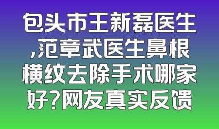 包头市王新磊医生，范章武医生鼻根横纹去除手术哪家好？网友真实反馈