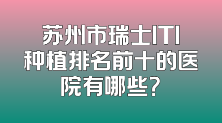 苏州市瑞士ITI种植排名前十的医院有哪些？