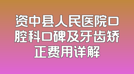 资中县人民医院口腔科口碑及牙齿矫正费用详解