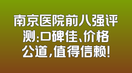 南京医院前八强评测：口碑佳、价格公道，值得信赖！
