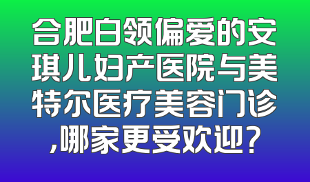 合肥白领偏爱的安琪儿妇产医院与美特尔医疗美容门诊，哪家更受欢迎？