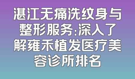 湛江无痛洗纹身与整形服务：深入了解雍禾植发医疗美容诊所排名